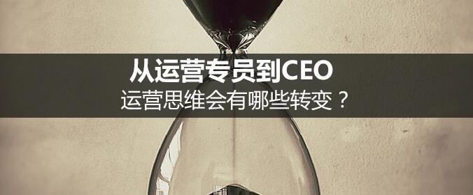 从运营专员到CEO，运营思维会有哪些转变？